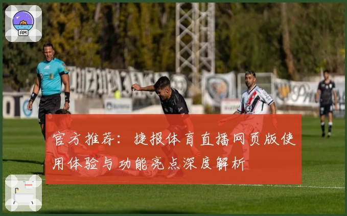 官方推荐：捷报体育直播网页版使用体验与功能亮点深度解析