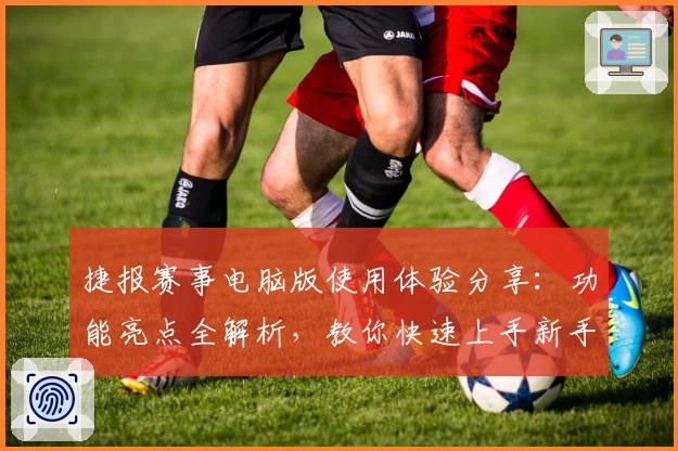 捷报赛事电脑版使用体验分享：功能亮点全解析，教你快速上手新手教程