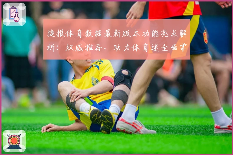 捷报体育数据最新版本功能亮点解析：权威推荐，助力体育迷全面掌握赛事动态