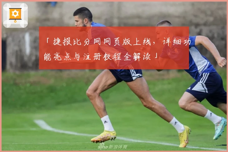 「捷报比分网网页版上线，详细功能亮点与注册教程全解读」