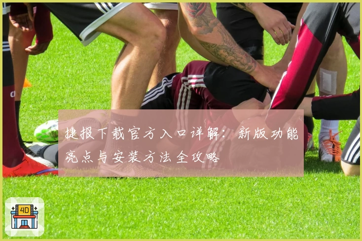 捷报下载官方入口详解：新版功能亮点与安装方法全攻略