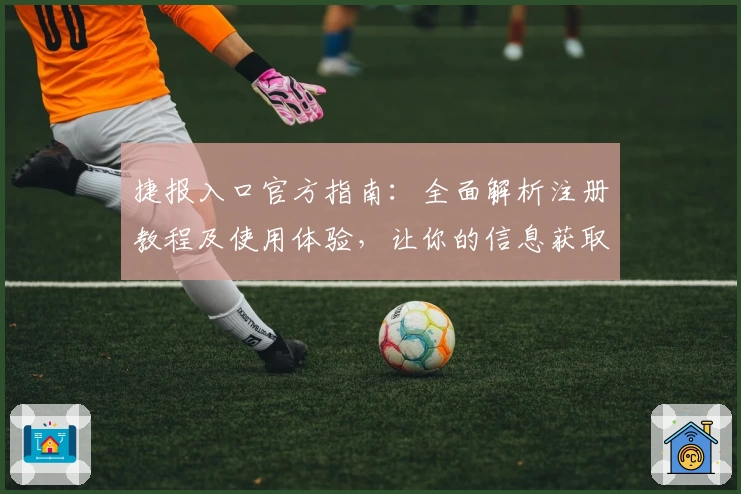 捷报入口官方指南：全面解析注册教程及使用体验，让你的信息获取更高效