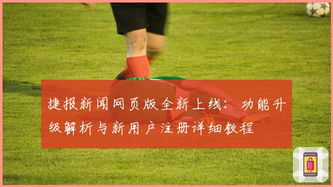 捷报新闻网页版全新上线：功能升级解析与新用户注册详细教程