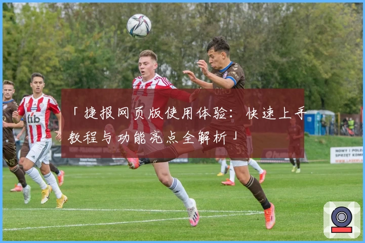 「捷报网页版使用体验：快速上手教程与功能亮点全解析」
