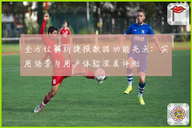 全方位解析捷报数据功能亮点：实用场景与用户体验深度评测