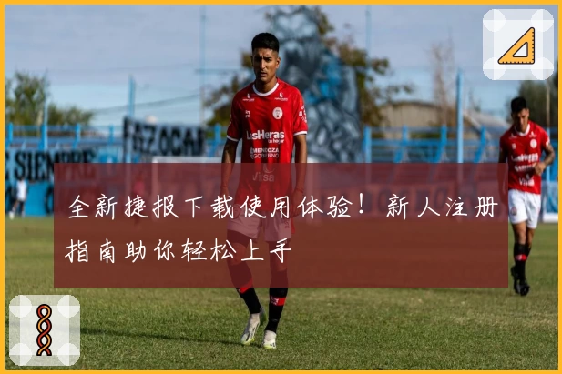 全新捷报下载使用体验！新人注册指南助你轻松上手