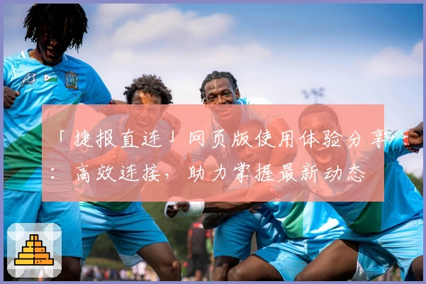 「捷报直连」网页版使用体验分享：高效连接，助力掌握最新动态