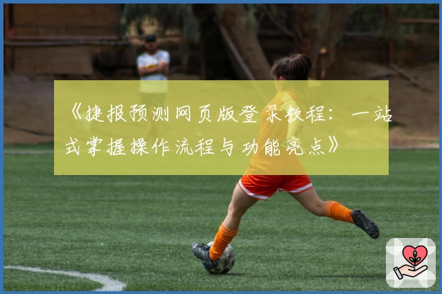 《捷报预测网页版登录教程：一站式掌握操作流程与功能亮点》
