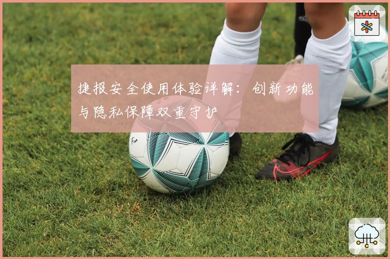 捷报安全使用体验详解：创新功能与隐私保障双重守护