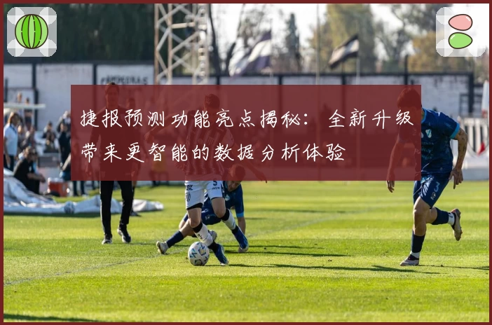 捷报预测功能亮点揭秘：全新升级带来更智能的数据分析体验