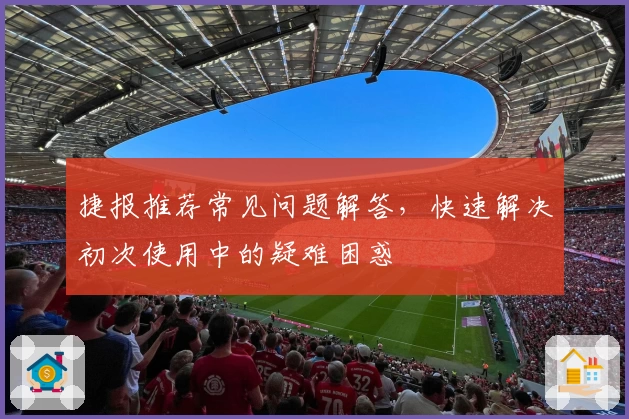 捷报推荐常见问题解答，快速解决初次使用中的疑难困惑