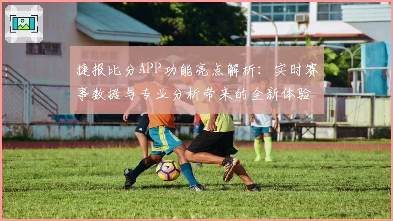 捷报比分APP功能亮点解析：实时赛事数据与专业分析带来的全新体验