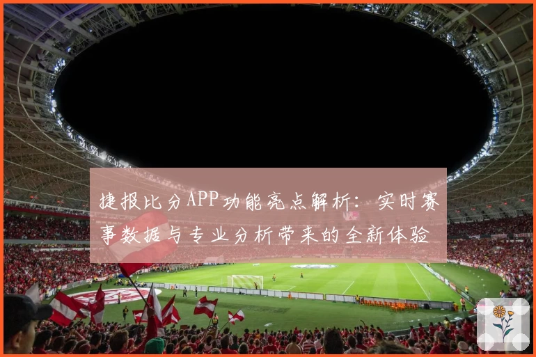 捷报比分APP功能亮点解析：实时赛事数据与专业分析带来的全新体验