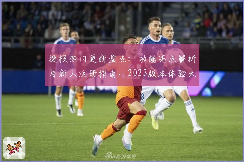 捷报热门更新盘点：功能亮点解析与新人注册指南，2023版本体验大汇总