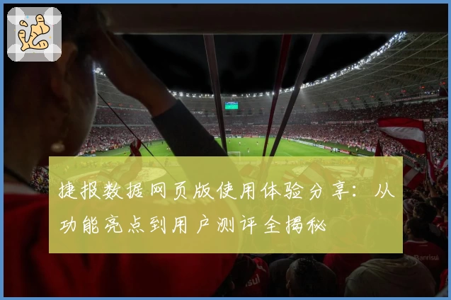 捷报数据网页版使用体验分享：从功能亮点到用户测评全揭秘