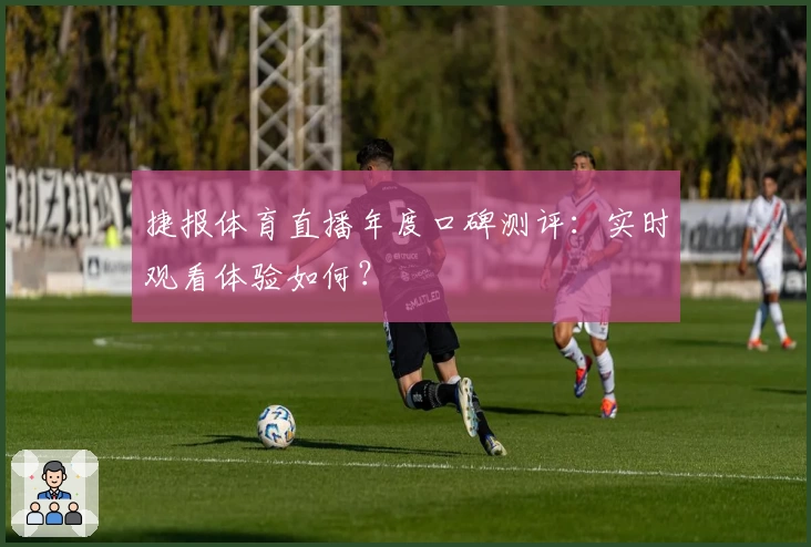 捷报体育直播年度口碑测评：实时观看体验如何？