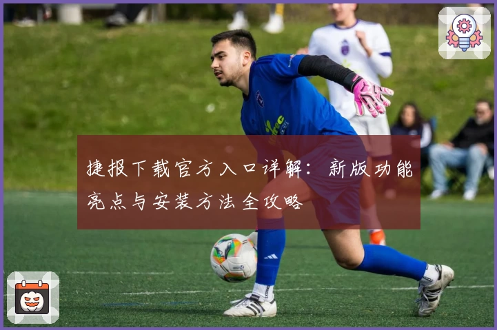 捷报下载官方入口详解：新版功能亮点与安装方法全攻略