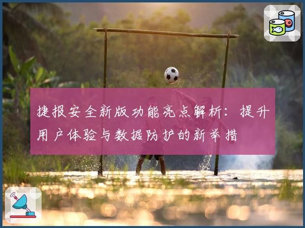 捷报安全新版功能亮点解析:提升用户体验与数据防护的新举措