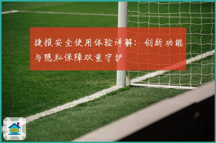 捷报安全使用体验详解：创新功能与隐私保障双重守护