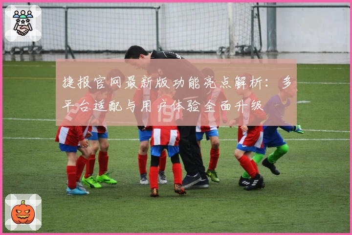 捷报官网最新版功能亮点解析：多平台适配与用户体验全面升级