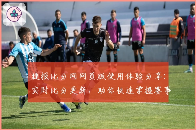 捷报比分网网页版使用体验分享：实时比分更新，助你快速掌握赛事动态