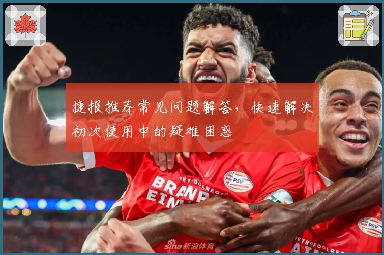 捷报推荐常见问题解答，快速解决初次使用中的疑难困惑