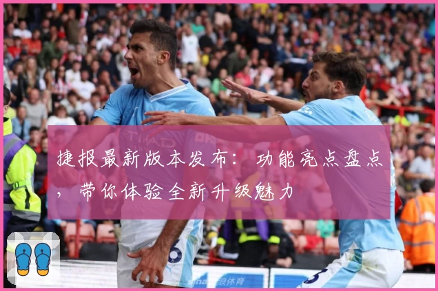 捷报最新版本发布：功能亮点盘点，带你体验全新升级魅力