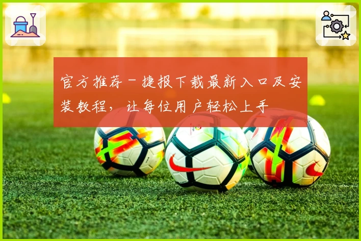 官方推荐 - 捷报下载最新入口及安装教程，让每位用户轻松上手