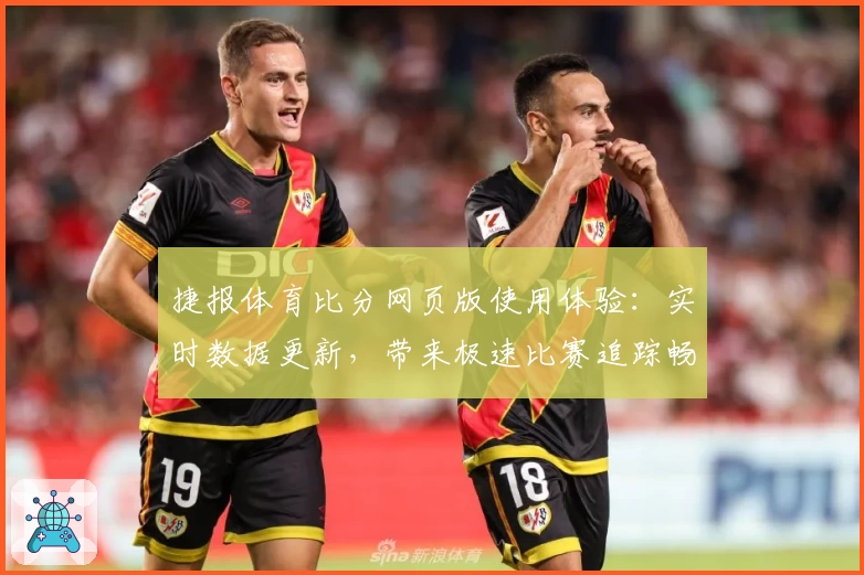 捷报体育比分网页版使用体验：实时数据更新，带来极速比赛追踪畅快感