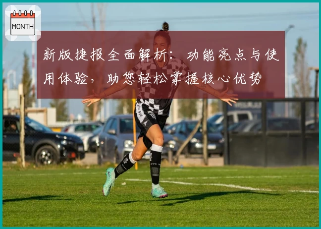 新版捷报全面解析：功能亮点与使用体验，助您轻松掌握核心优势