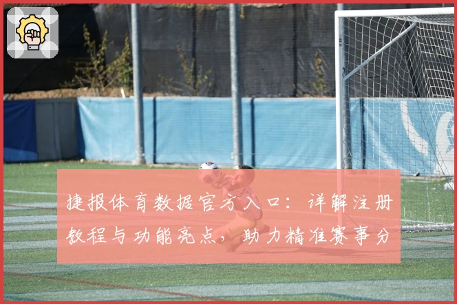 捷报体育数据官方入口：详解注册教程与功能亮点，助力精准赛事分析