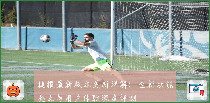 捷报最新版本更新详解：全新功能亮点与用户体验深度评测