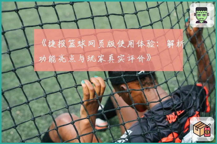 《捷报篮球网页版使用体验：解析功能亮点与玩家真实评价》