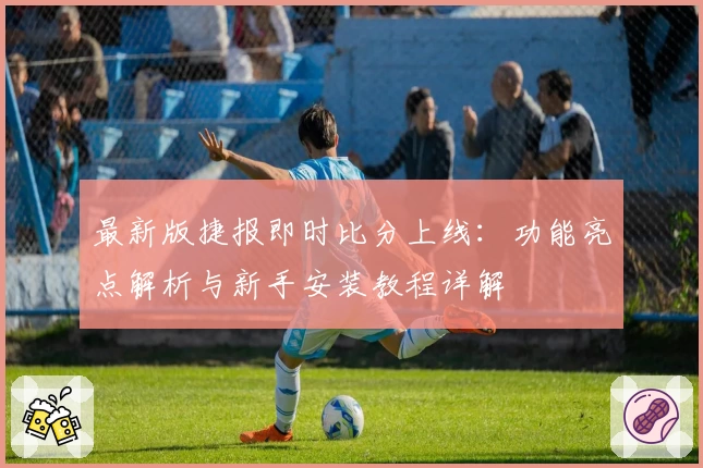 最新版捷报即时比分上线：功能亮点解析与新手安装教程详解