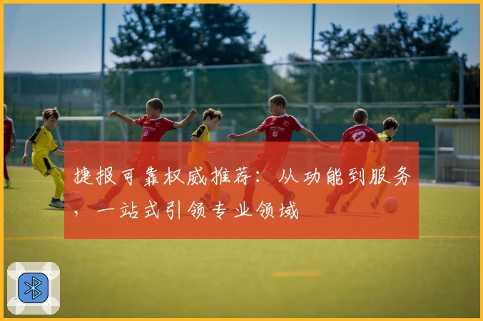 捷报可靠权威推荐：从功能到服务，一站式引领专业领域