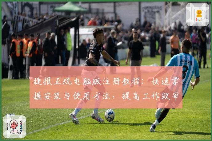 捷报正规电脑版注册教程：快速掌握安装与使用方法，提高工作效率秘诀