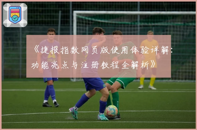 《捷报指数网页版使用体验详解：功能亮点与注册教程全解析》