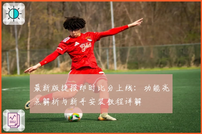 最新版捷报即时比分上线：功能亮点解析与新手安装教程详解
