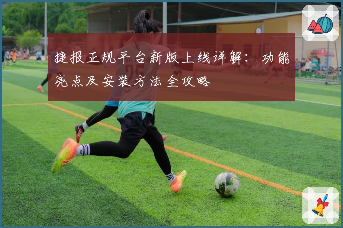 捷报正规平台新版上线详解：功能亮点及安装方法全攻略