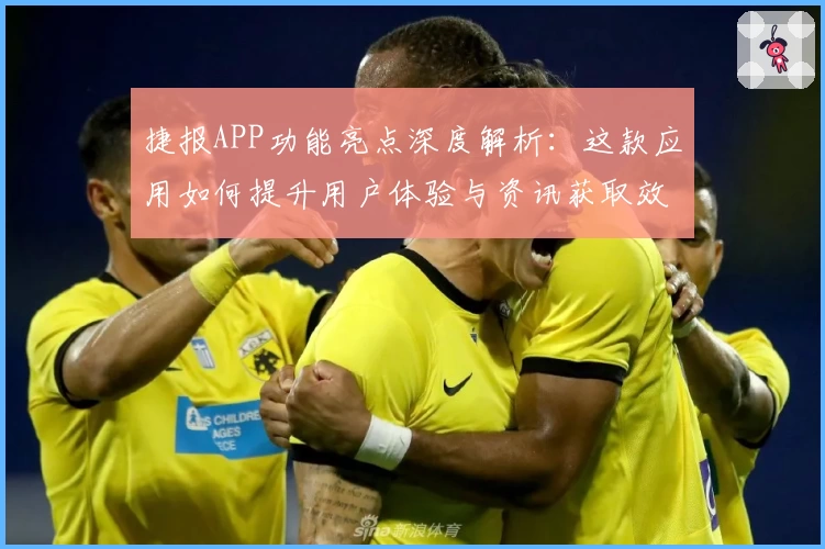 捷报APP功能亮点深度解析：这款应用如何提升用户体验与资讯获取效率