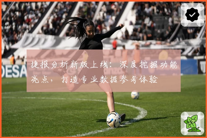 捷报分析新版上线：深度挖掘功能亮点，打造专业数据参考体验