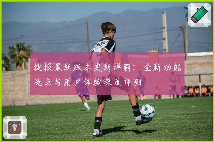 捷报最新版本更新详解：全新功能亮点与用户体验深度评测