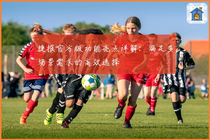 捷报官方版功能亮点详解：满足多场景需求的高效选择