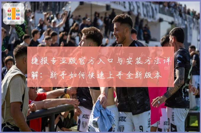 捷报专业版官方入口与安装方法详解:新手如何快速上手全新版本
