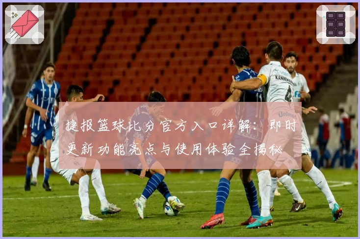 捷报篮球比分官方入口详解：即时更新功能亮点与使用体验全揭秘