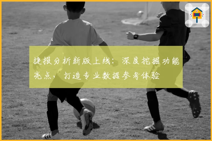 捷报分析新版上线：深度挖掘功能亮点，打造专业数据参考体验