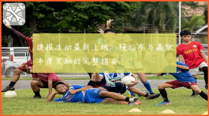 捷报活动最新上线：轻松参与赢取丰厚奖励的完整指南
