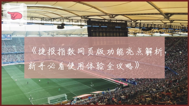 《捷报指数网页版功能亮点解析，新手必看使用体验全攻略》