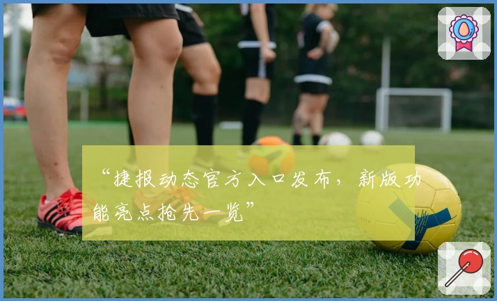 “捷报动态官方入口发布,新版功能亮点抢先一览”