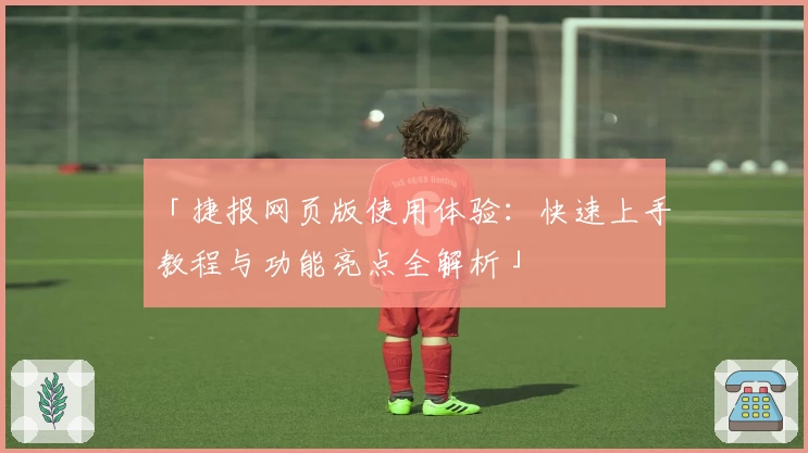 「捷报网页版使用体验:快速上手教程与功能亮点全解析」